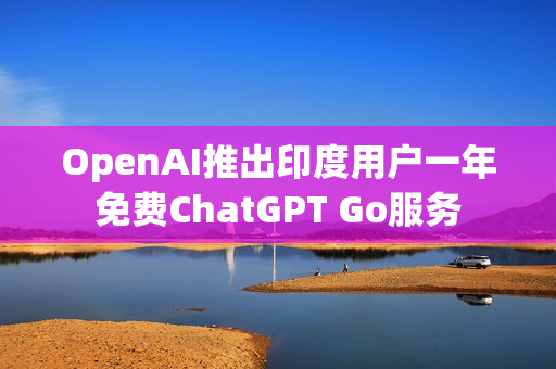 OpenAI推出印度用户一年免费ChatGPT Go服务