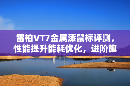 雷柏VT7金属漆鼠标评测，性能提升能耗优化，进阶旗舰体验