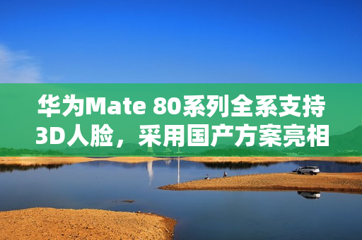 华为Mate 80系列全系支持3D人脸，采用国产方案亮相