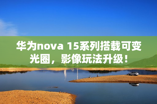华为nova 15系列搭载可变光圈，影像玩法升级！