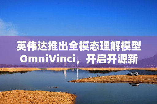 英伟达推出全模态理解模型OmniVinci，开启开源新篇章