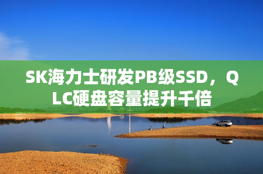 SK海力士研发PB级SSD，QLC硬盘容量提升千倍