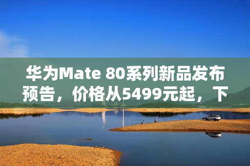 华为Mate 80系列新品发布预告，价格从5499元起，下月隆重登场