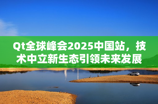 Qt全球峰会2025中国站，技术中立新生态引领未来发展之路