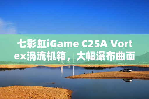 七彩虹iGame C25A Vortex涡流机箱，大幅瀑布曲面玻璃设计，打破局限，仅售699元！