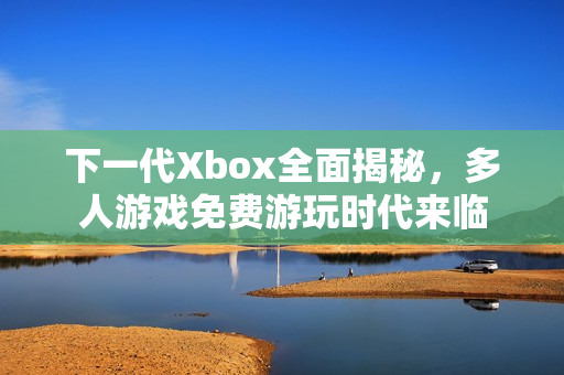 下一代Xbox全面揭秘，多人游戏免费游玩时代来临