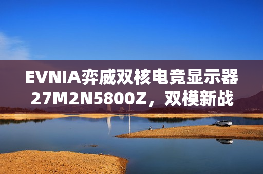 EVNIA弈威双核电竞显示器27M2N5800Z，双模新战力，秒切战局，帧取胜利先机