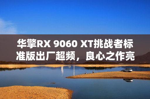 华擎RX 9060 XT挑战者标准版出厂超频，良心之作亮相！