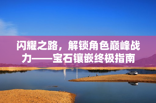 闪耀之路，解锁角色巅峰战力——宝石镶嵌终极指南