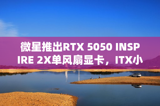 微星推出RTX 5050 INSPIRE 2X单风扇显卡，ITX小钢炮新选择