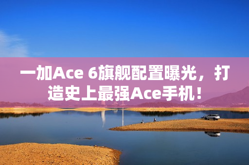 一加Ace 6旗舰配置曝光，打造史上最强Ace手机！