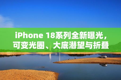 iPhone 18系列全新曝光，可变光圈、大底潜望与折叠屏技术结合
