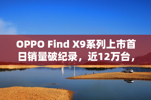 OPPO Find X9系列上市首日销量破纪录,近12万台,Pro版本占比高达55% OPPO Find X9系列上市首日销量破纪录,近12万台,Pro版本占比高达55%