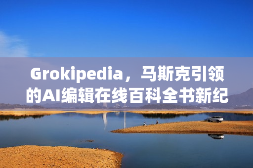 Grokipedia，马斯克引领的AI编辑在线百科全书新纪元