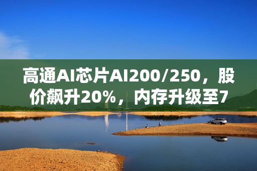 高通AI芯片AI200/250，股价飙升20%，内存升级至768GB，超低成本优势显著