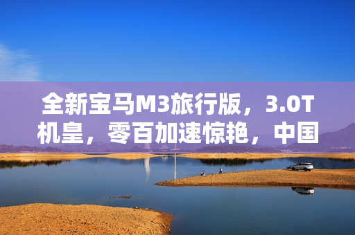 全新宝马M3旅行版，3.0T机皇，零百加速惊艳，中国首发即将登场