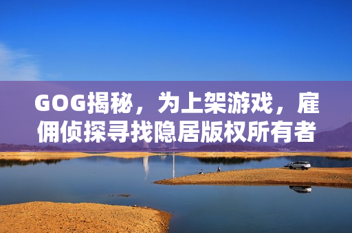 GOG揭秘，为上架游戏，雇佣侦探寻找隐居版权所有者