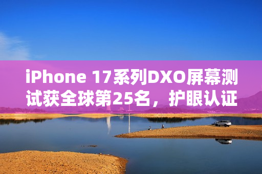 iPhone 17系列DXO屏幕测试获全球第25名，护眼认证加持亮相！