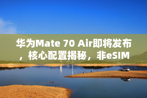 华为Mate 70 Air即将发布，核心配置揭秘，非eSIM版亮相本月