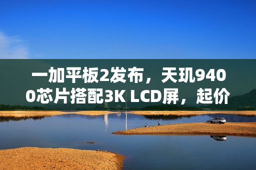 一加平板2发布，天玑9400芯片搭配3K LCD屏，起价仅2799元！