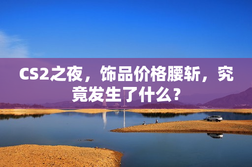 CS2之夜，饰品价格腰斩，究竟发生了什么？