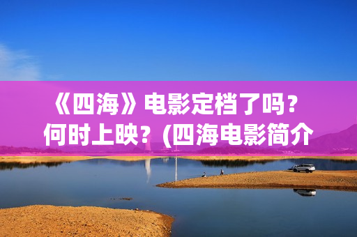  《四海》电影定档了吗？ 何时上映？(四海电影简介)