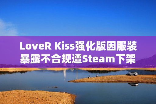 LoveR Kiss强化版因服装暴露不合规遭Steam下架