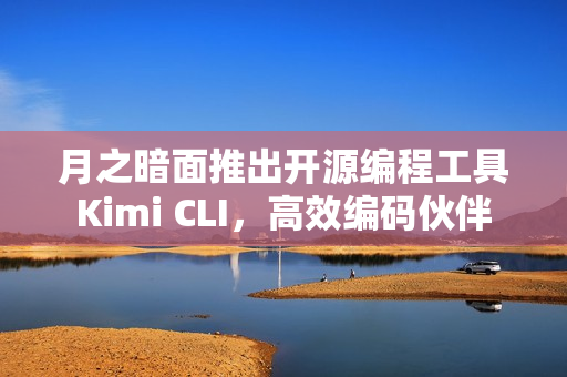 月之暗面推出开源编程工具Kimi CLI，高效编码伙伴