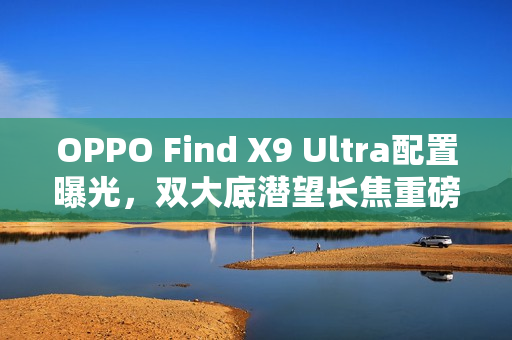 OPPO Find X9 Ultra配置曝光，双大底潜望长焦重磅来袭
