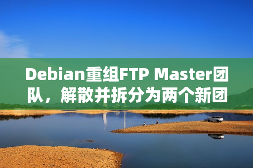 Debian重组FTP Master团队，解散并拆分为两个新团队