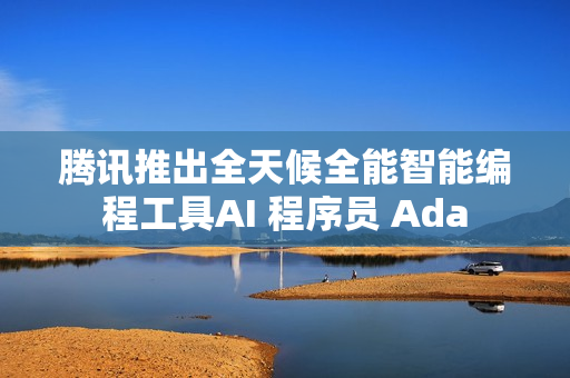 腾讯推出全天候全能智能编程工具AI 程序员 Ada