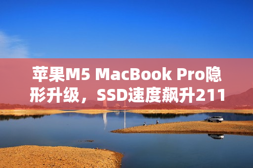 苹果M5 MacBook Pro隐形升级，SSD速度飙升211%