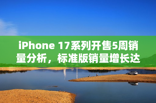 iPhone 17系列开售5周销量分析，标准版销量增长达125%与上代对比