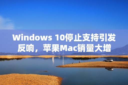 Windows 10停止支持引发反响，苹果Mac销量大增