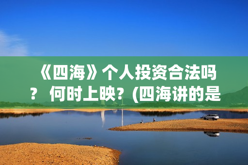  《四海》个人投资合法吗？ 何时上映？(四海讲的是什么)
