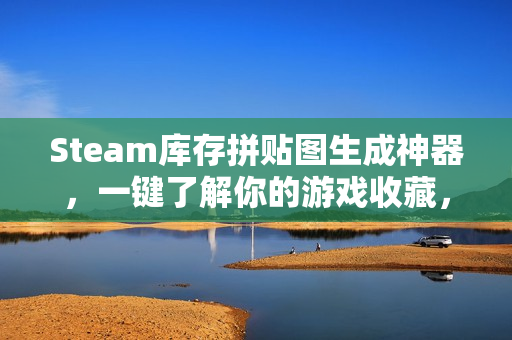 Steam库存拼贴图生成神器，一键了解你的游戏收藏，玩得越久图越精彩！