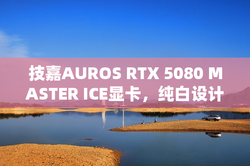 技嘉AUROS RTX 5080 MASTER ICE显卡，纯白设计之美图赏