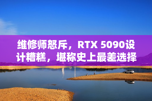 维修师怒斥，RTX 5090设计糟糕，堪称史上最差选择