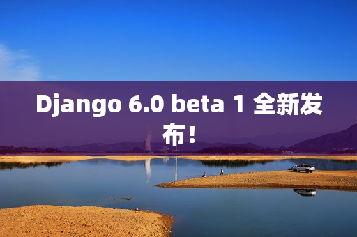 Django 6.0 beta 1 全新发布！