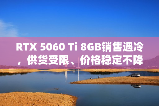 RTX 5060 Ti 8GB销售遇冷，供货受限、价格稳定不降价