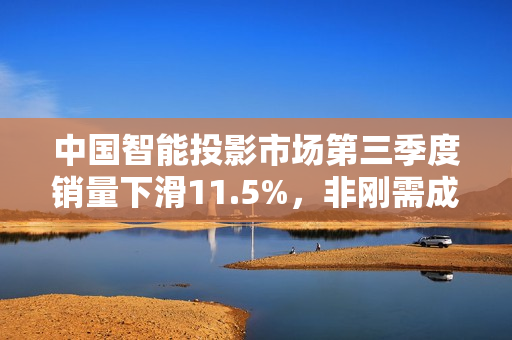 中国智能投影市场第三季度销量下滑11.5%，非刚需成主要原因，市场形势严峻