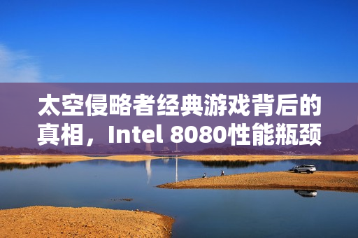 太空侵略者经典游戏背后的真相，Intel 8080性能瓶颈导致游戏越打越快，玩家被骗47年！