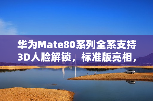 华为Mate80系列全系支持3D人脸解锁,标准版亮相,开启未来科技体验 华为Mate80系列全系支持3D人脸解锁,标准版亮相,开启未来科技体验