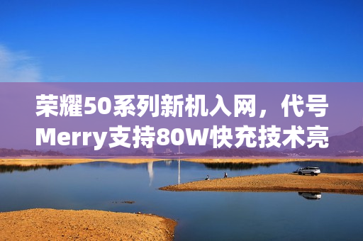 荣耀50系列新机入网，代号Merry支持80W快充技术亮相