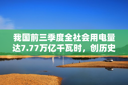 我国前三季度全社会用电量达7.77万亿千瓦时，创历史新高！