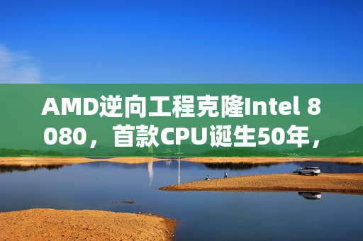 AMD逆向工程克隆Intel 8080，首款CPU诞生50年，成本美分级售价达700美元