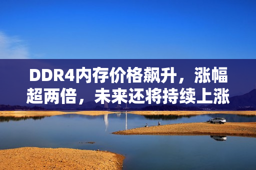 DDR4内存价格飙升，涨幅超两倍，未来还将持续上涨