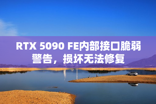 RTX 5090 FE内部接口脆弱警告，损坏无法修复
