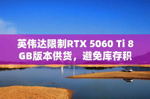 英伟达限制RTX 5060 Ti 8GB版本供货，避免库存积压？市场需求解析