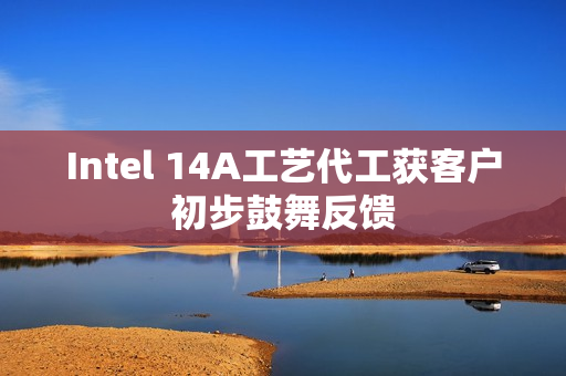 Intel 14A工艺代工获客户初步鼓舞反馈